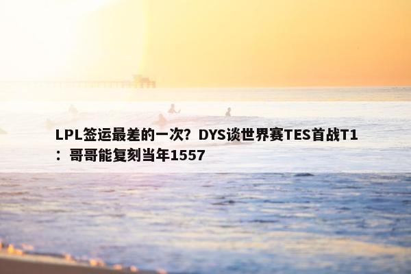 LPL签运最差的一次？DYS谈世界赛TES首战T1：哥哥能复刻当年1557