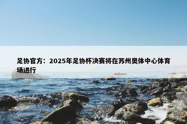 足协官方：2025年足协杯决赛将在苏州奥体中心体育场进行