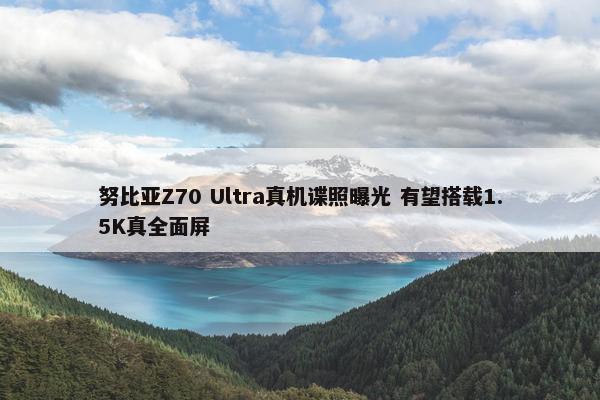 努比亚Z70 Ultra真机谍照曝光 有望搭载1.5K真全面屏