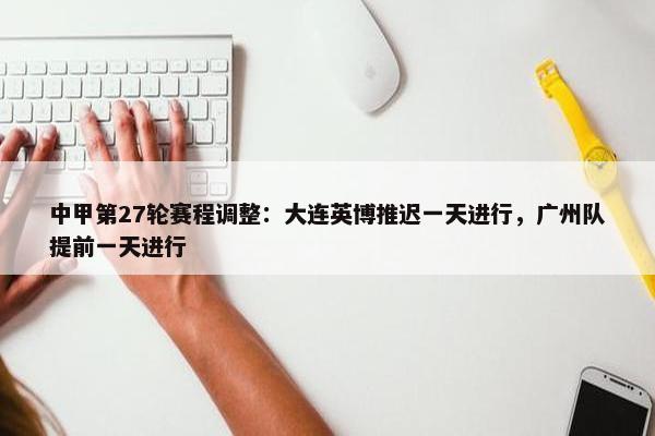 中甲第27轮赛程调整：大连英博推迟一天进行，广州队提前一天进行