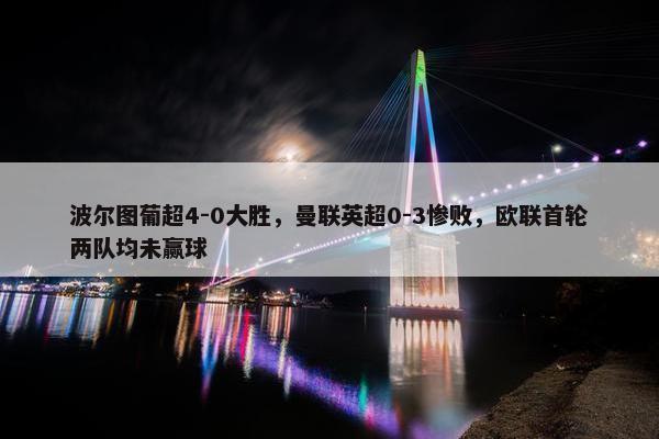 波尔图葡超4-0大胜，曼联英超0-3惨败，欧联首轮两队均未赢球