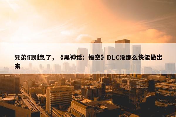 兄弟们别急了，《黑神话：悟空》DLC没那么快能做出来