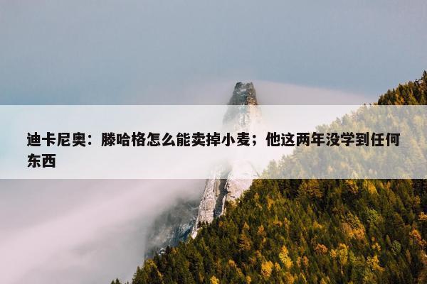 迪卡尼奥：滕哈格怎么能卖掉小麦；他这两年没学到任何东西