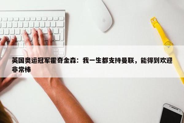 英国奥运冠军霍奇金森：我一生都支持曼联，能得到欢迎非常棒