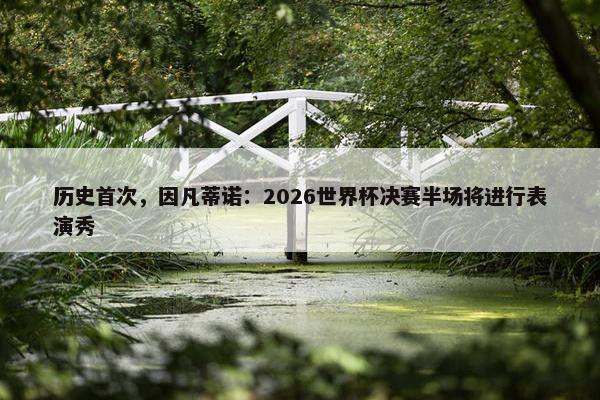 历史首次，因凡蒂诺：2026世界杯决赛半场将进行表演秀