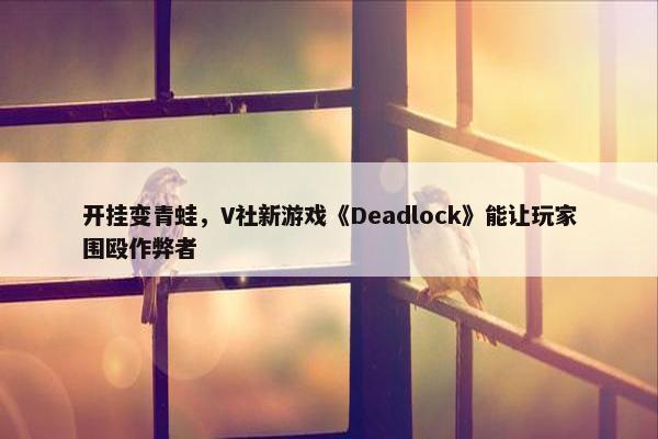 开挂变青蛙，V社新游戏《Deadlock》能让玩家围殴作弊者