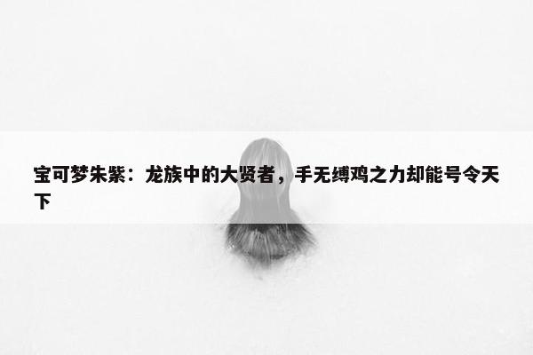 宝可梦朱紫：龙族中的大贤者，手无缚鸡之力却能号令天下