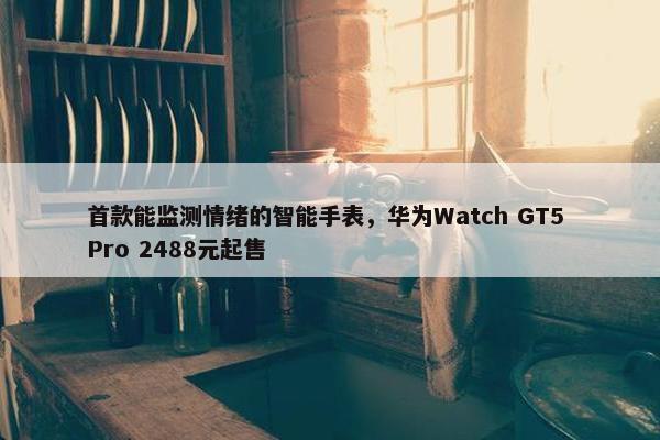 首款能监测情绪的智能手表，华为Watch GT5 Pro 2488元起售