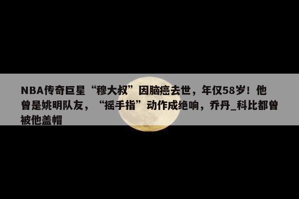 NBA传奇巨星“穆大叔”因脑癌去世，年仅58岁！他曾是姚明队友，“摇手指”动作成绝响，乔丹_科比都曾被他盖帽