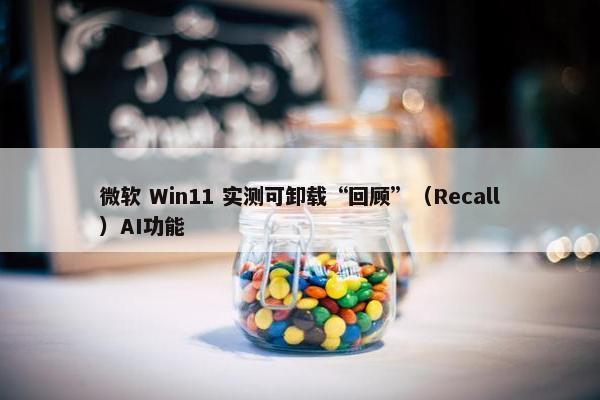 微软 Win11 实测可卸载“回顾”（Recall）AI功能