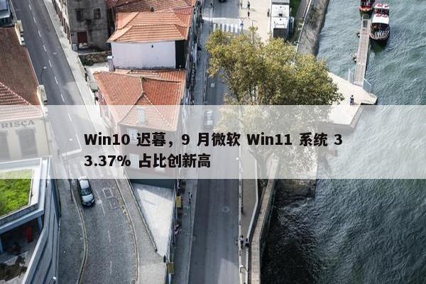 Win10 迟暮，9 月微软 Win11 系统 33.37% 占比创新高