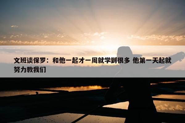 文班谈保罗：和他一起才一周就学到很多 他第一天起就努力教我们