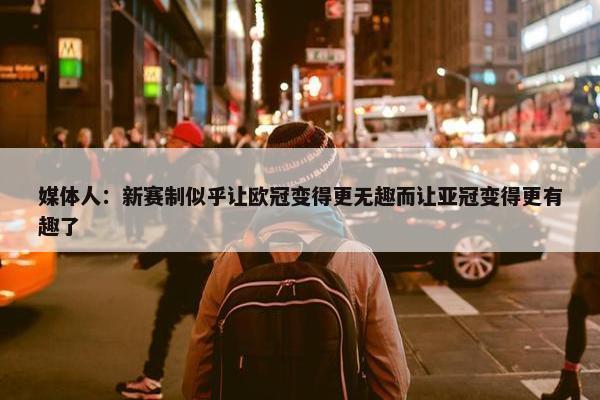 媒体人：新赛制似乎让欧冠变得更无趣而让亚冠变得更有趣了