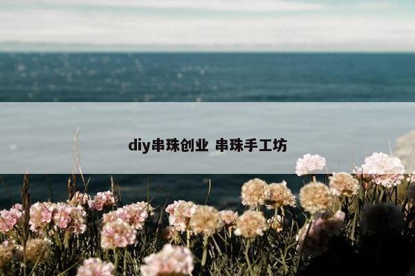 diy串珠创业 串珠手工坊