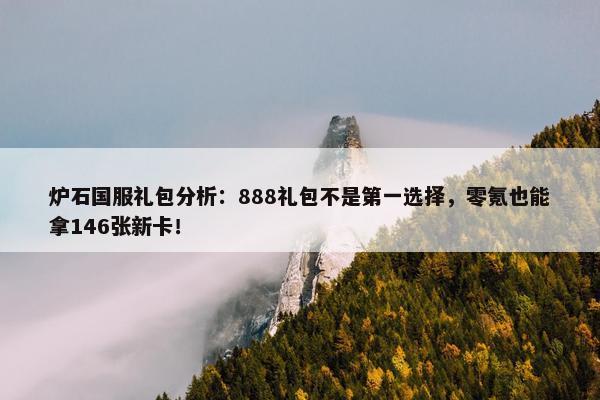 炉石国服礼包分析：888礼包不是第一选择，零氪也能拿146张新卡！