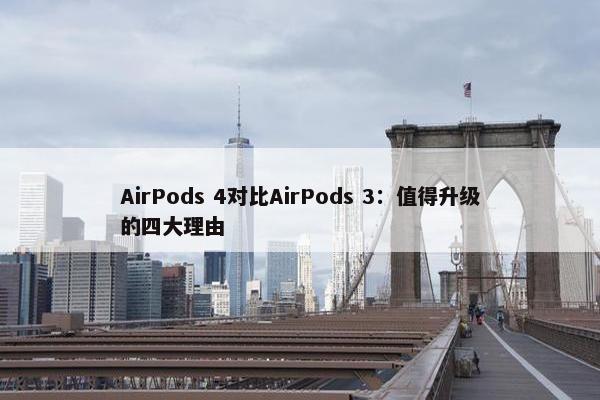 AirPods 4对比AirPods 3：值得升级的四大理由