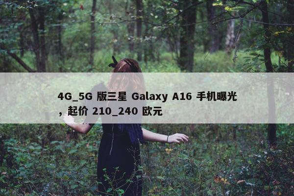 4G_5G 版三星 Galaxy A16 手机曝光，起价 210_240 欧元