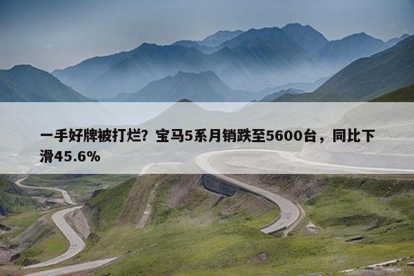 一手好牌被打烂？宝马5系月销跌至5600台，同比下滑45.6%