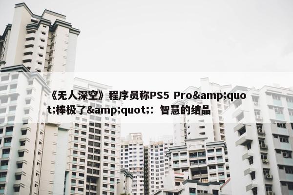 《无人深空》程序员称PS5 Pro&quot;棒极了&quot;：智慧的结晶