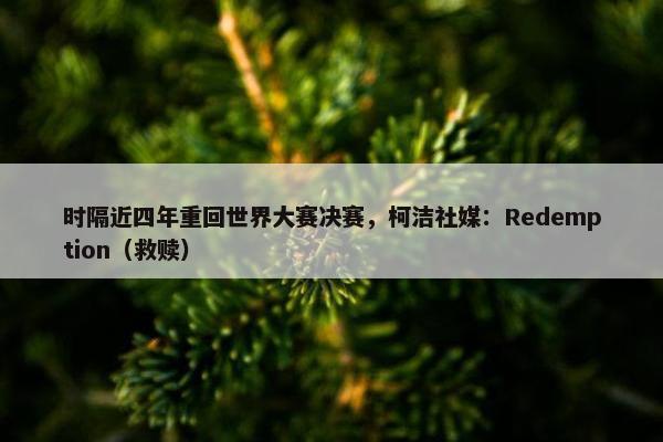 时隔近四年重回世界大赛决赛，柯洁社媒：Redemption（救赎）