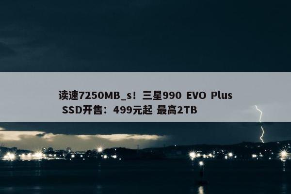 读速7250MB_s！三星990 EVO Plus SSD开售：499元起 最高2TB