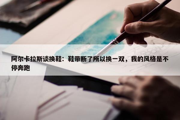 阿尔卡拉斯谈换鞋：鞋带断了所以换一双，我的风格是不停奔跑