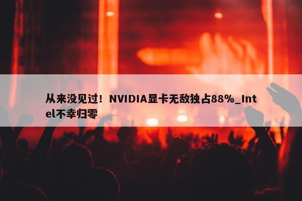 从来没见过！NVIDIA显卡无敌独占88％_Intel不幸归零