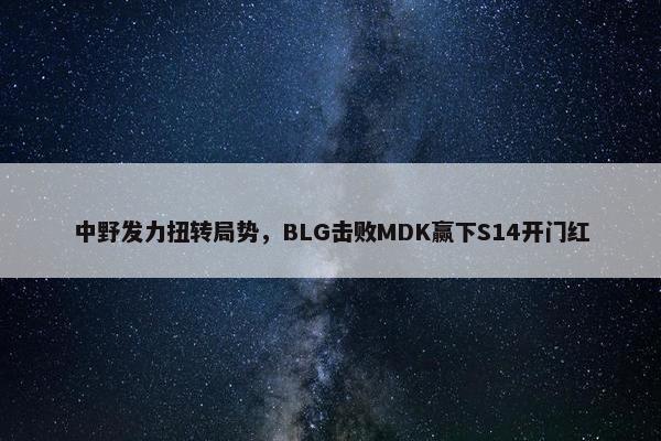 中野发力扭转局势，BLG击败MDK赢下S14开门红