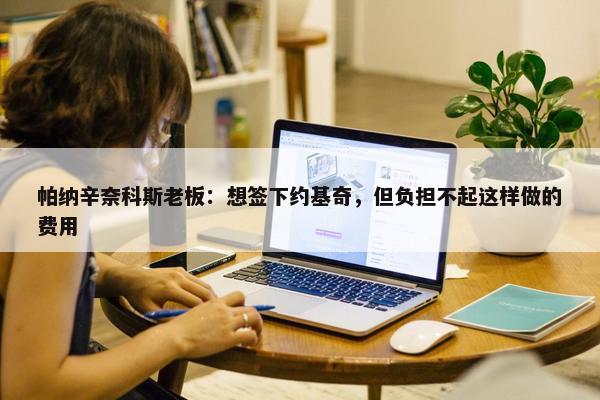 帕纳辛奈科斯老板：想签下约基奇，但负担不起这样做的费用