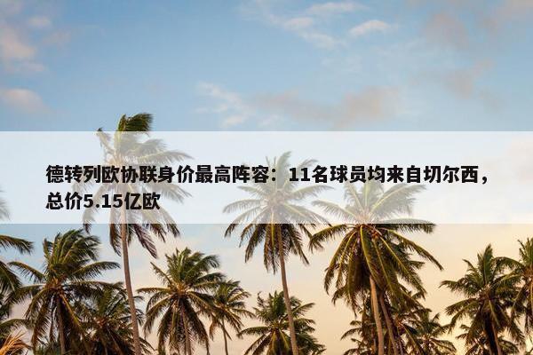 德转列欧协联身价最高阵容：11名球员均来自切尔西，总价5.15亿欧