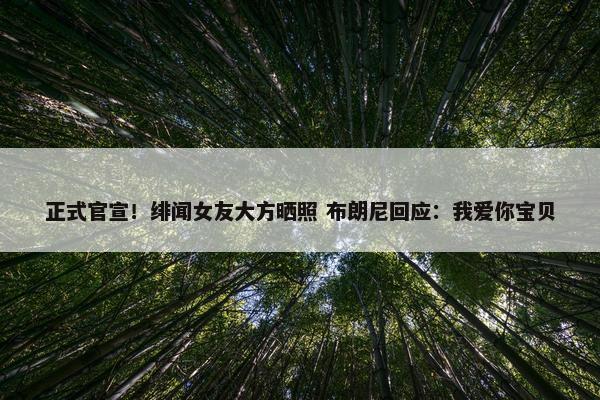 正式官宣！绯闻女友大方晒照 布朗尼回应：我爱你宝贝