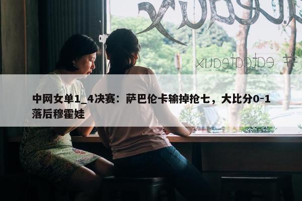 中网女单1_4决赛：萨巴伦卡输掉抢七，大比分0-1落后穆霍娃