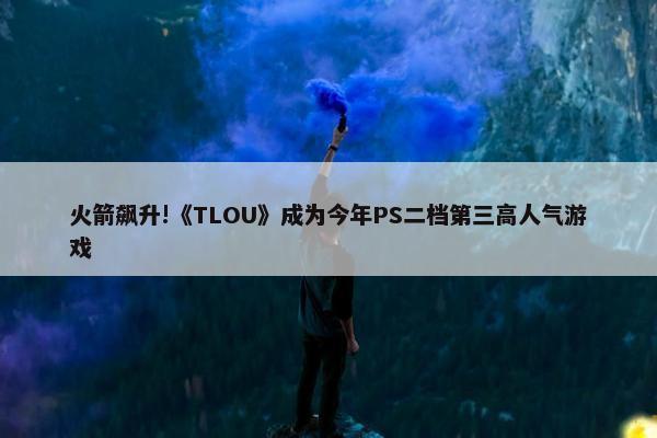 火箭飙升!《TLOU》成为今年PS二档第三高人气游戏