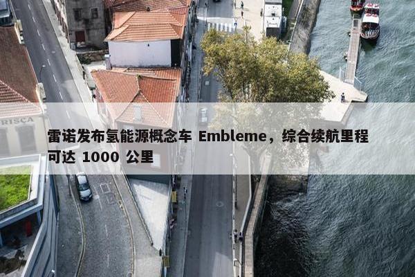 雷诺发布氢能源概念车 Embleme，综合续航里程可达 1000 公里