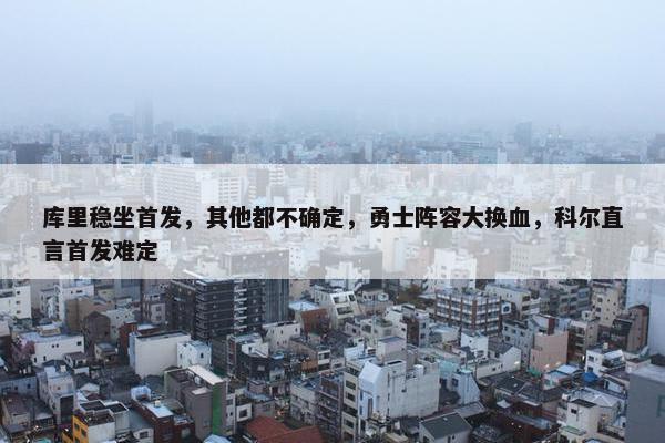 库里稳坐首发，其他都不确定，勇士阵容大换血，科尔直言首发难定