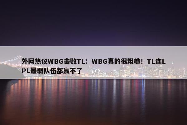 外网热议WBG击败TL：WBG真的很粗糙！TL连LPL最弱队伍都赢不了