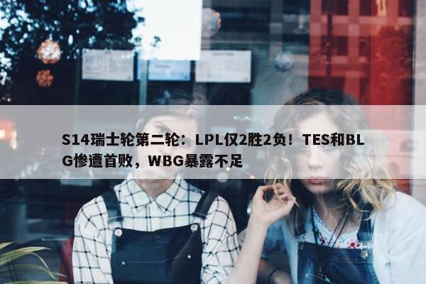 S14瑞士轮第二轮：LPL仅2胜2负！TES和BLG惨遭首败，WBG暴露不足