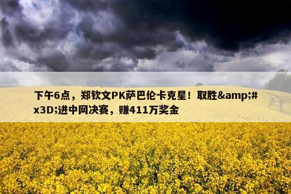 下午6点，郑钦文PK萨巴伦卡克星！取胜&#x3D;进中网决赛，赚411万奖金