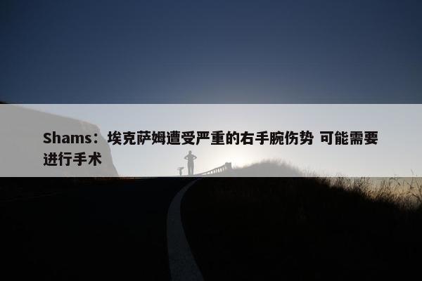 Shams：埃克萨姆遭受严重的右手腕伤势 可能需要进行手术