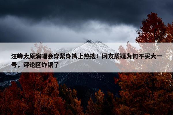 汪峰太原演唱会穿紧身裤上热搜！网友质疑为何不买大一号，评论区炸锅了