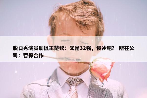 脱口秀演员调侃王楚钦：又是32强，惯冷吧？ 所在公司：暂停合作