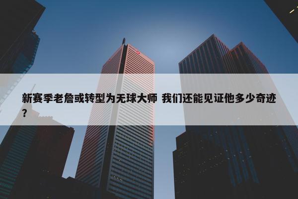 新赛季老詹或转型为无球大师 我们还能见证他多少奇迹？