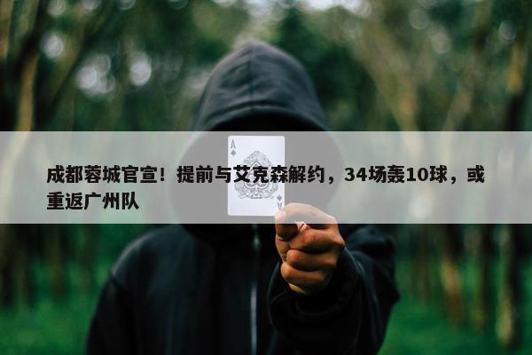 成都蓉城官宣！提前与艾克森解约，34场轰10球，或重返广州队