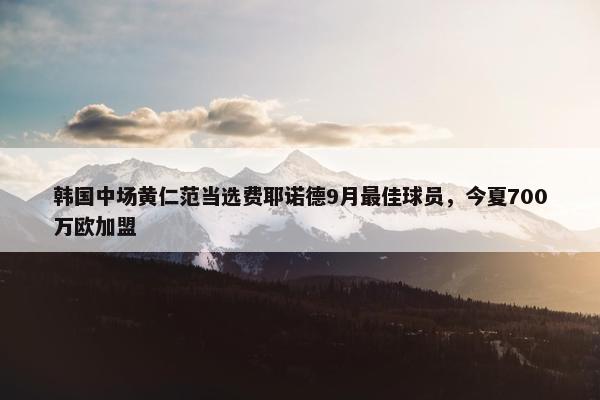 韩国中场黄仁范当选费耶诺德9月最佳球员，今夏700万欧加盟