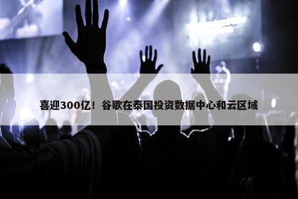 喜迎300亿！谷歌在泰国投资数据中心和云区域