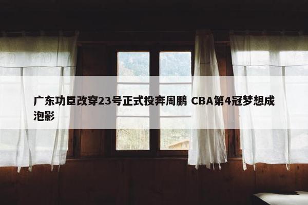 广东功臣改穿23号正式投奔周鹏 CBA第4冠梦想成泡影