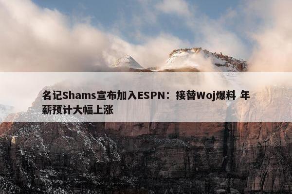 名记Shams宣布加入ESPN：接替Woj爆料 年薪预计大幅上涨