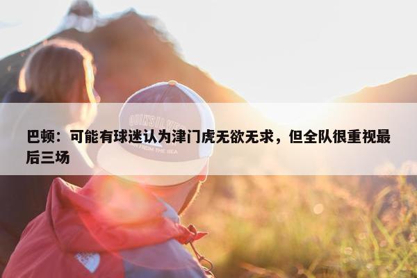 巴顿：可能有球迷认为津门虎无欲无求，但全队很重视最后三场