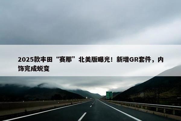 2025款丰田“赛那”北美版曝光！新增GR套件，内饰完成蜕变