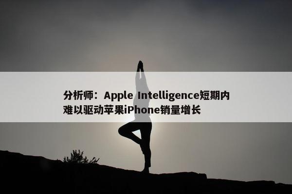 分析师：Apple Intelligence短期内难以驱动苹果iPhone销量增长